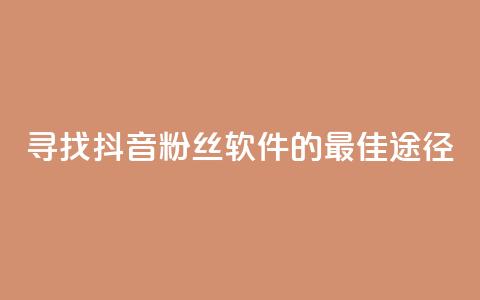 寻找抖音粉丝软件的最佳途径  第1张