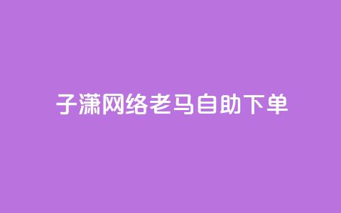 子潇网络老马自助下单 - 潇网络老马推出便捷自助下单服务~  第1张