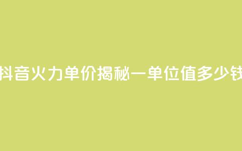 抖音火力单价揭秘:一单位值多少钱 第1张 抖音火力单价揭秘:一单位值多少钱 第1张