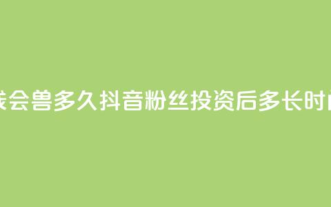 抖音粉丝投了钱会兽多久 - 抖音粉丝投资后多长时间能见效。  第1张