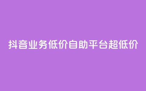 抖音业务低价自助平台超低价 - 抖音业务超低价自助平台，最低价格！~  第1张
