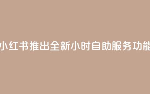 小红书推出全新24小时自助服务功能 第1张 小红书推出全新24小时自助服务功能 第1张