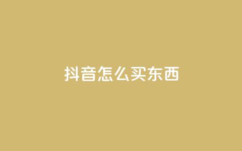 抖音怎么买东西 - 抖音购物攻略：如何在抖音上购物？~  第1张