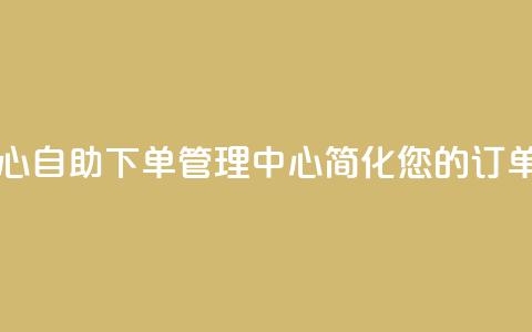 自助下单管理中心 - 自助下单管理中心：简化您的订单处理流程	。  第1张