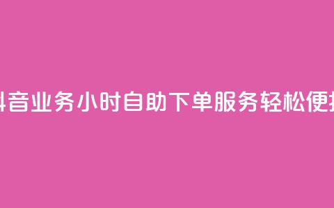 抖音业务24小时自助下单服务，轻松便捷！  第1张
