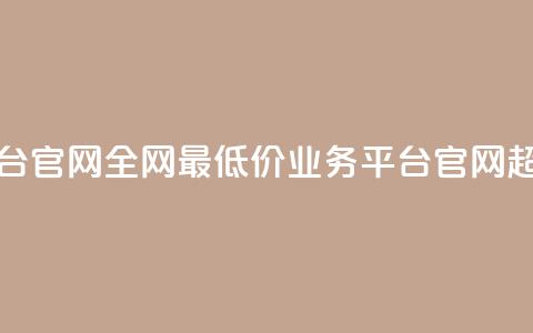 全网最低价业务平台官网(全网最低价业务平台官网-超值尖货首选)  第1张