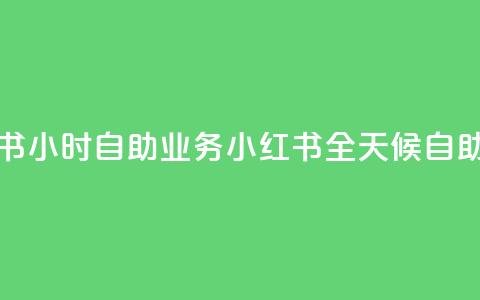 小红书24小时自助业务 = 小红书全天候自助服务 第1张 小红书24小时自助业务 = 小红书全天候自助服务 第1张