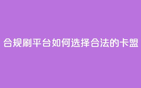 合规刷APP平台：如何选择合法的卡盟？  第1张