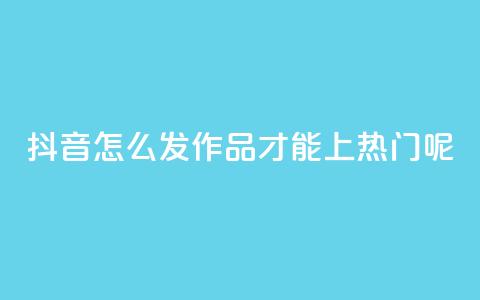 抖音怎么发作品才能上热门呢 - 如何在抖音上发作品并上热门?! 第1张 抖音怎么发作品才能上热门呢 - 如何在抖音上发作品并上热门?! 第1张