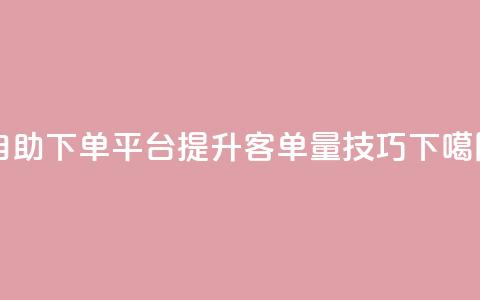 qq自助下单平台提升客单量技巧  第1张