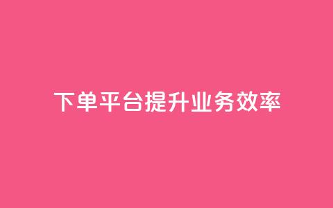 qq下单平台	，提升业务效率  第1张