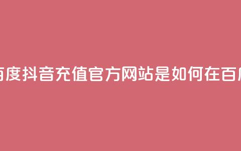 抖音充值官方百度(抖音充值官方网站是如何在百度上获得曝光的)  第1张
