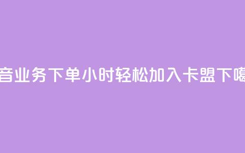 抖音业务下单24小时，轻松加入卡盟！  第1张