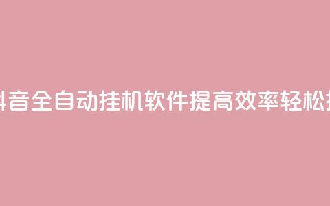 抖音全自动挂机项目 - 抖音全自动挂机软件：提高效率，轻松挂机	，实现零操作~  第1张