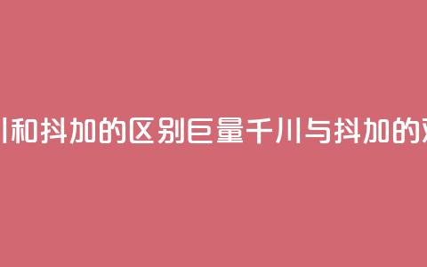 巨量千川和抖加的区别(巨量千川与抖加的对比分析)  第1张