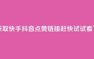 免费获取快手抖音点赞链接，赶快试试看