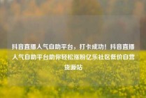 抖音直播人气自助平台，打卡成功！抖音直播人气自助平台助你轻松涨粉亿乐社区低价自营货源站