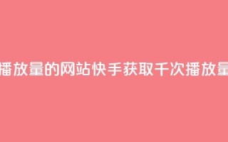 快手免费一千播放量的网站(快手获取千次播放量的技巧)