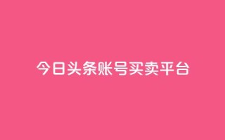 今日头条账号买卖平台,Ks真人点赞 - qq空间点赞自助下单平台 - 卡盟黄钻低价自助下单