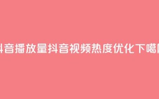 抖音播放量(抖音视频热度优化)