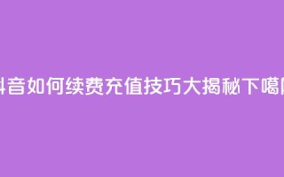 抖音SVIP如何续费，充值技巧大揭秘