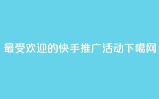 最受欢迎的快手推广活动