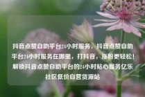 抖音点赞自助平台24小时服务，抖音点赞自助平台24小时服务在哪里，打抖音，涨粉更轻松！解锁抖音点赞自助平台的24小时贴心服务亿乐社区低价自营货源站
