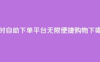 24小时自助下单平台：无限便捷购物