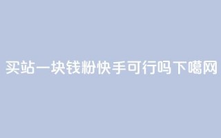 买站一块钱1000粉快手可行吗？