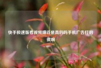 快手极速版看视频赚钱是真的吗手机广告打的很响