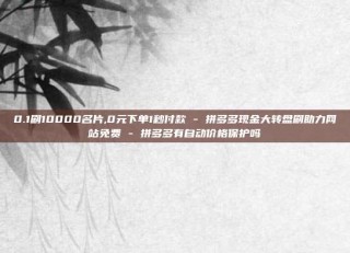 0.1刷10000名片,0元下单1秒付款 - 拼多多现金大转盘刷助力网站免费 - 拼多多有自动价格保护吗
