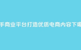 快手商业平台：打造优质电商内容