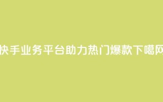 快手业务平台助力热门爆款