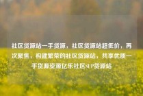 社区货源站一手货源，社区货源站超低价，再次聚焦，构建繁荣的社区货源站，共享优质一手货源资源亿乐社区SUP货源站