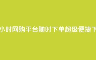 抖音24小时网购平台，随时下单，超级便捷