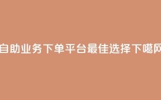 dy自助业务下单平台最佳选择