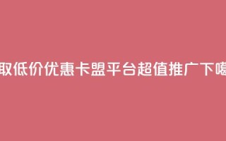 获取低价优惠：卡盟平台超值推广