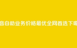 抖音自助业务价格最优，全网首选