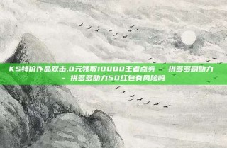 KS特价作品双击,0元领取10000王者点券 - 拼多多刷助力 - 拼多多助力50红包有风险吗