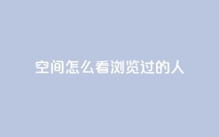qq空间怎么看浏览过的人,抖音怎么卡yz登录 - 回森24小时自助下单网红商城 - qq浏览多久算一次浏览量