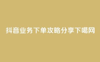 抖音业务下单攻略分享
