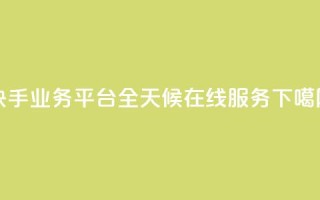 快手业务平台全天候在线服务