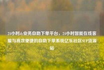 24小时dy业务自助下单平台，24小时智能在线客服与高效便捷的自助下单系统亿乐社区SUP货源站