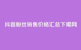 抖音粉丝销售价格汇总