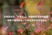 卡易信社区，卡易信app，构建美好生活的桥梁—探索卡易信社区亿乐社区低价自营货源站