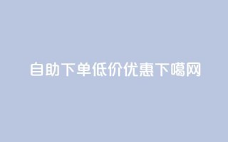 自助下单，低价优惠！