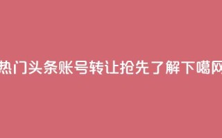 热门头条账号转让：抢先了解！