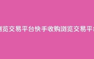 快手买浏览交易平台(快手收购浏览交易平台)