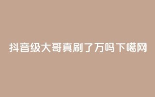 抖音60级大哥真刷了2000万吗