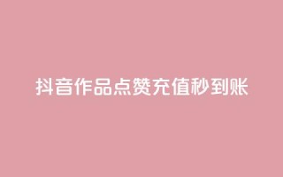 抖音作品点赞充值秒到账 - 抖音作品点赞快速充值，秒级到账服务!